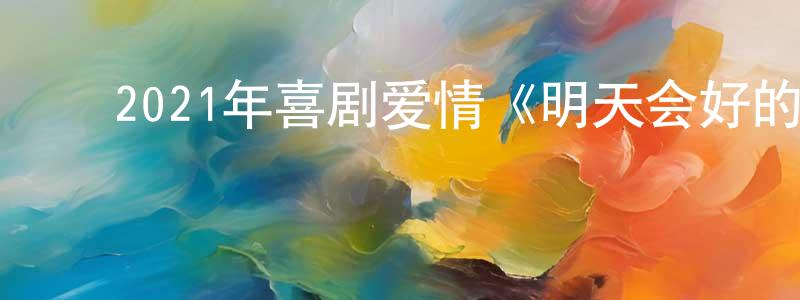 陈建泽的动漫综艺大全,2021年喜剧爱情《明天会好的》HD国语中字迅雷下载_电影天堂
